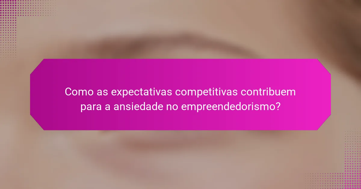 Como as expectativas competitivas contribuem para a ansiedade no empreendedorismo?
