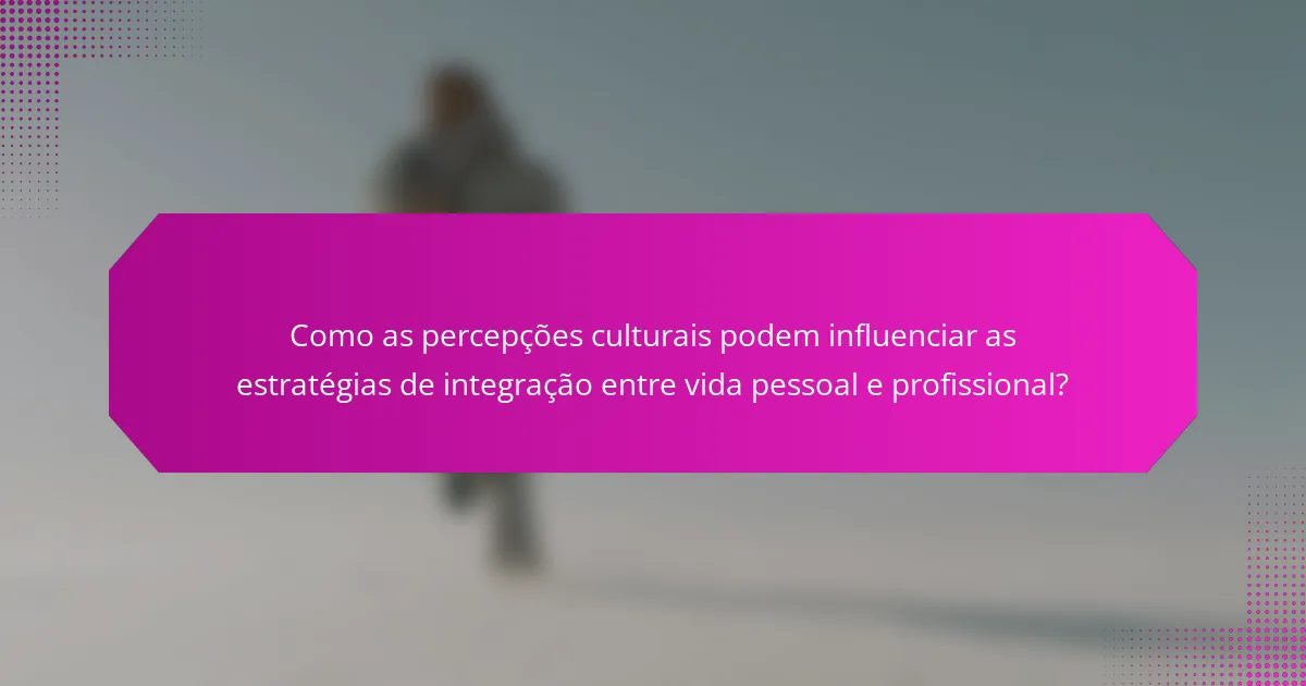 Como as percepções culturais podem influenciar as estratégias de integração entre vida pessoal e profissional?
