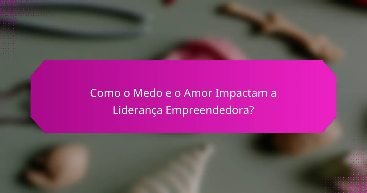 Como o Medo e o Amor Impactam a Liderança Empreendedora?