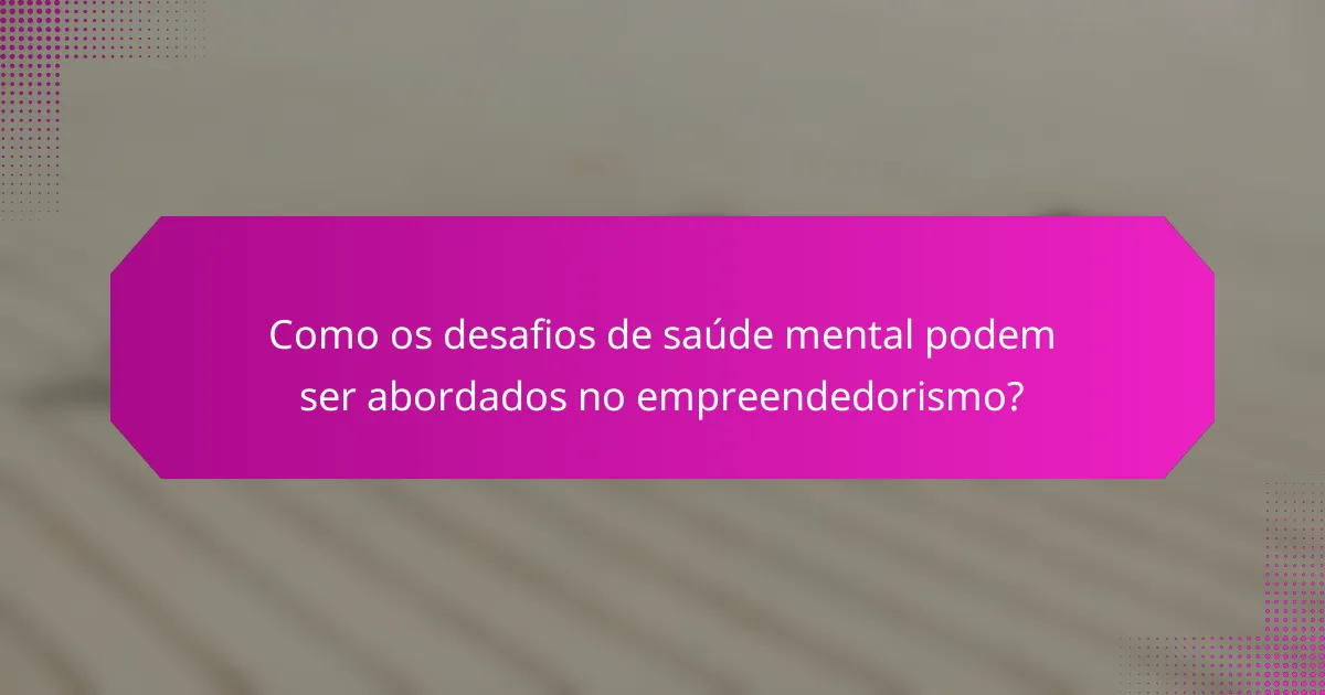 Como os desafios de saúde mental podem ser abordados no empreendedorismo?