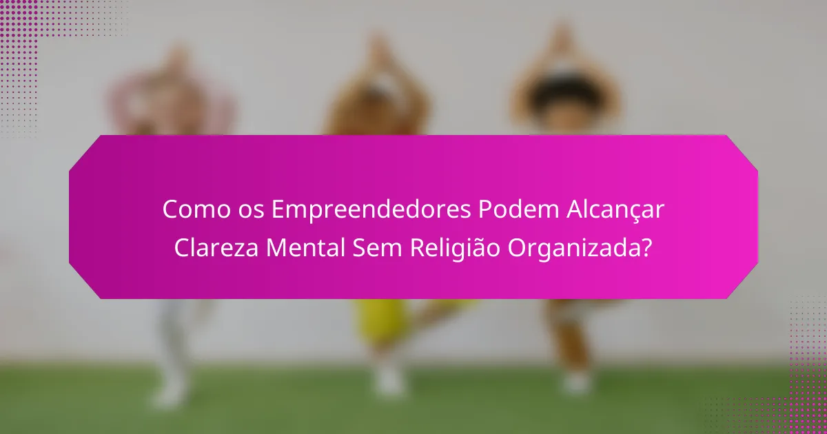 Como os Empreendedores Podem Alcançar Clareza Mental Sem Religião Organizada?