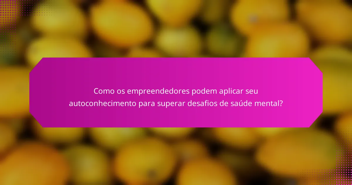 Como os empreendedores podem aplicar seu autoconhecimento para superar desafios de saúde mental?