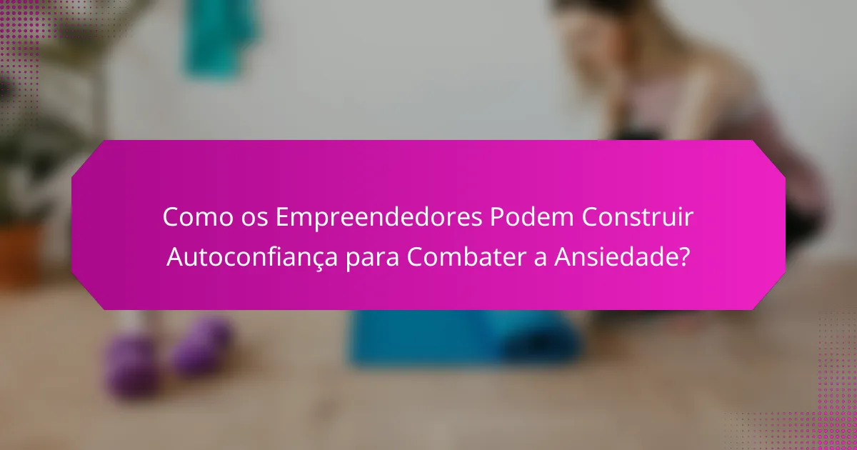 Como os Empreendedores Podem Construir Autoconfiança para Combater a Ansiedade?