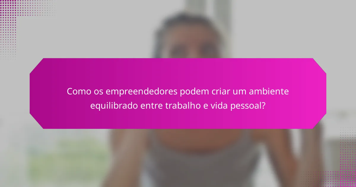 Como os empreendedores podem criar um ambiente equilibrado entre trabalho e vida pessoal?