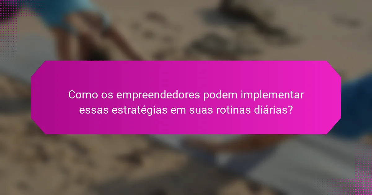 Como os empreendedores podem implementar essas estratégias em suas rotinas diárias?