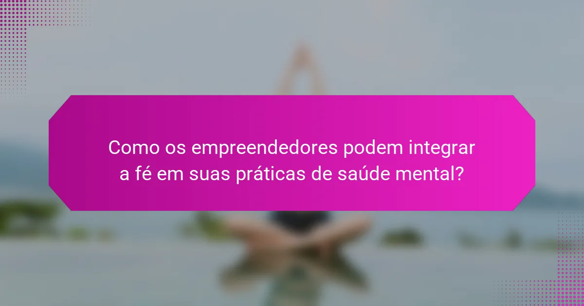 Como os empreendedores podem integrar a fé em suas práticas de saúde mental?
