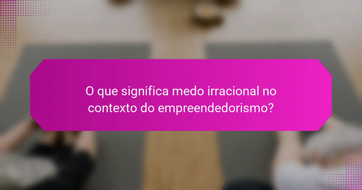 O que significa medo irracional no contexto do empreendedorismo?