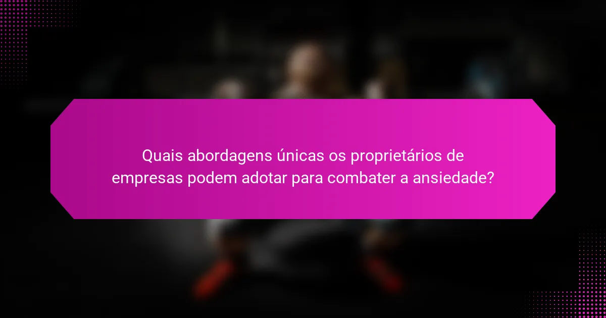 Quais abordagens únicas os proprietários de empresas podem adotar para combater a ansiedade?