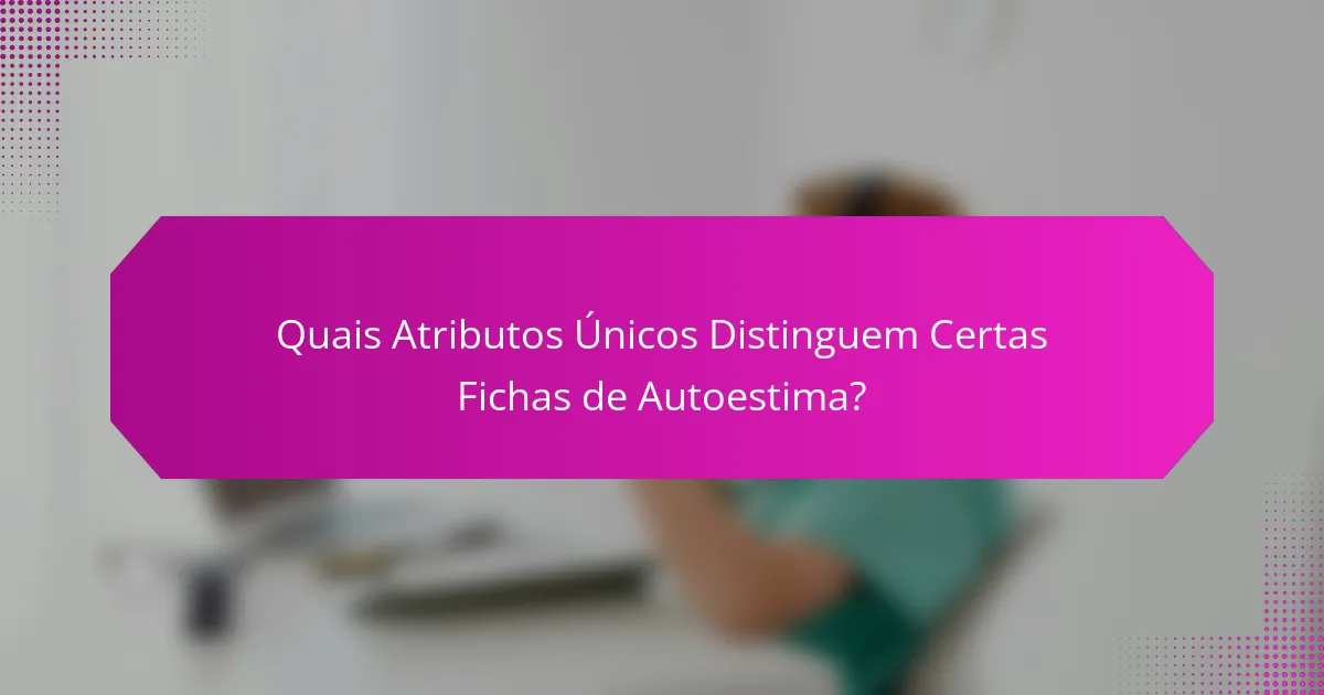 Quais Atributos Únicos Distinguem Certas Fichas de Autoestima?