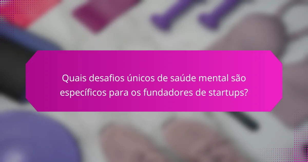 Quais desafios únicos de saúde mental são específicos para os fundadores de startups?