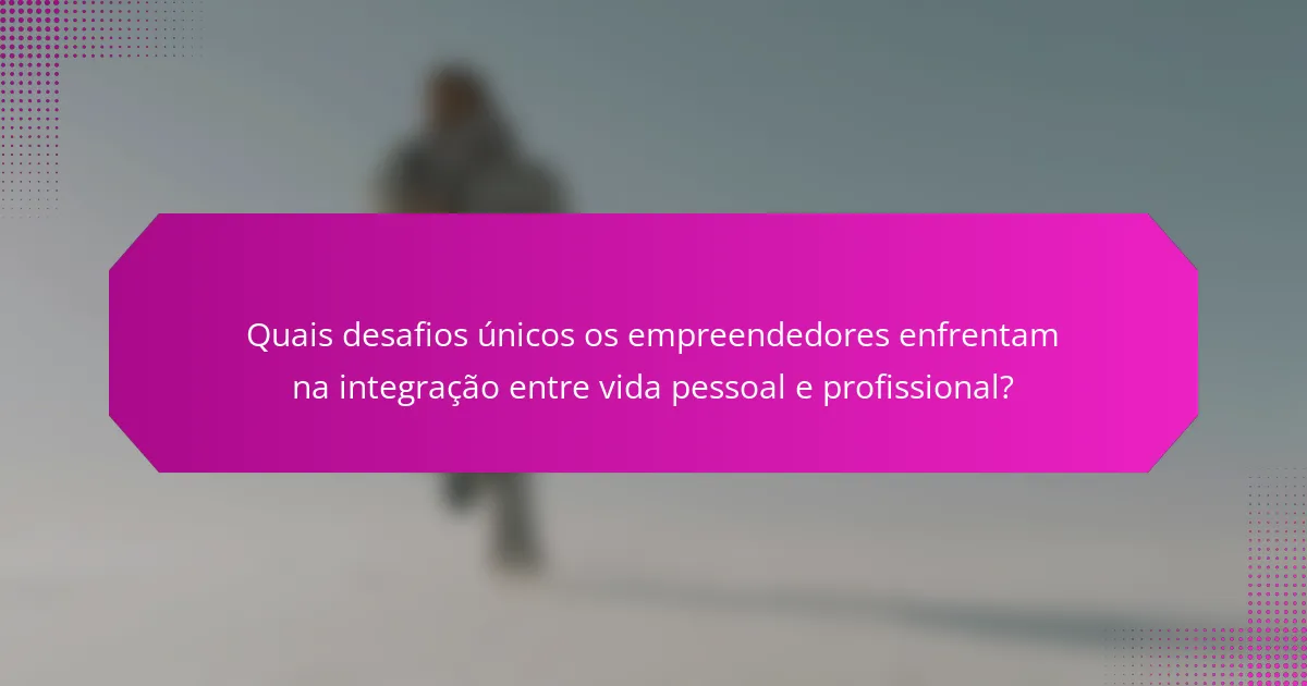 Quais desafios únicos os empreendedores enfrentam na integração entre vida pessoal e profissional?