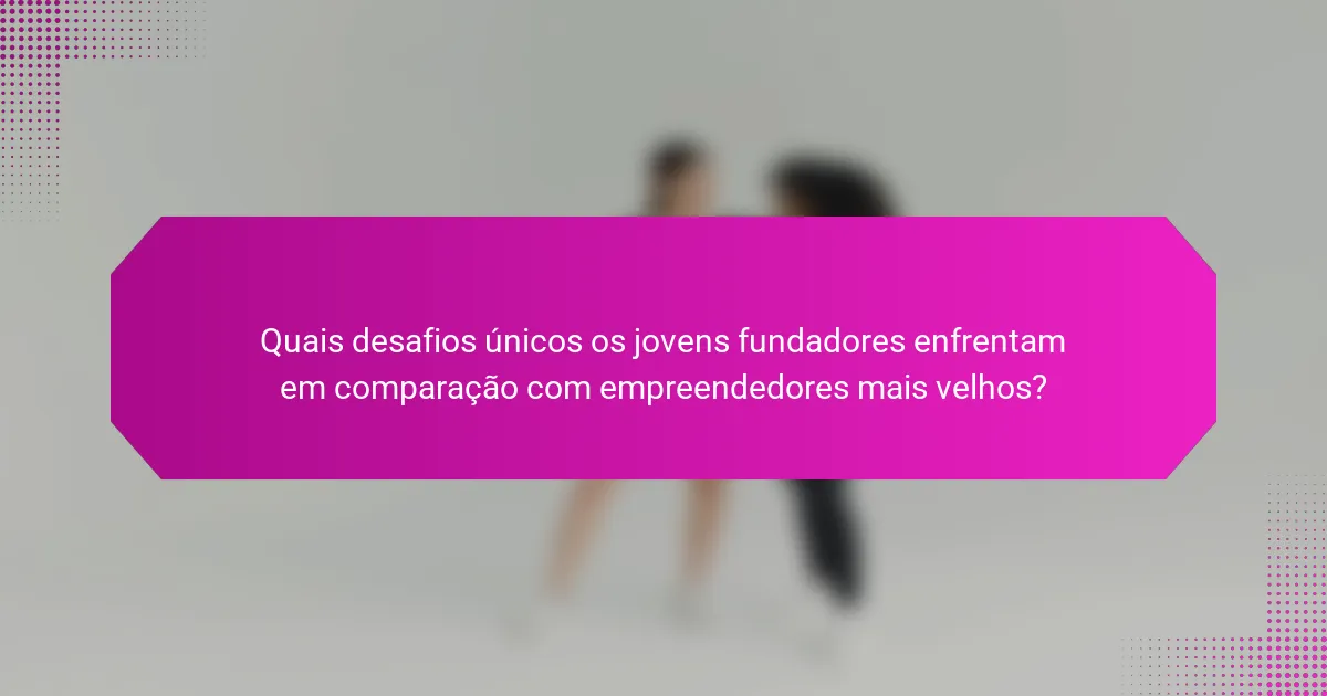 Quais desafios únicos os jovens fundadores enfrentam em comparação com empreendedores mais velhos?