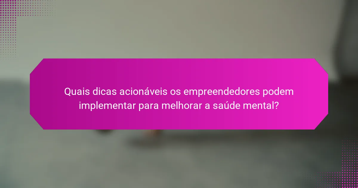 Quais dicas acionáveis os empreendedores podem implementar para melhorar a saúde mental?