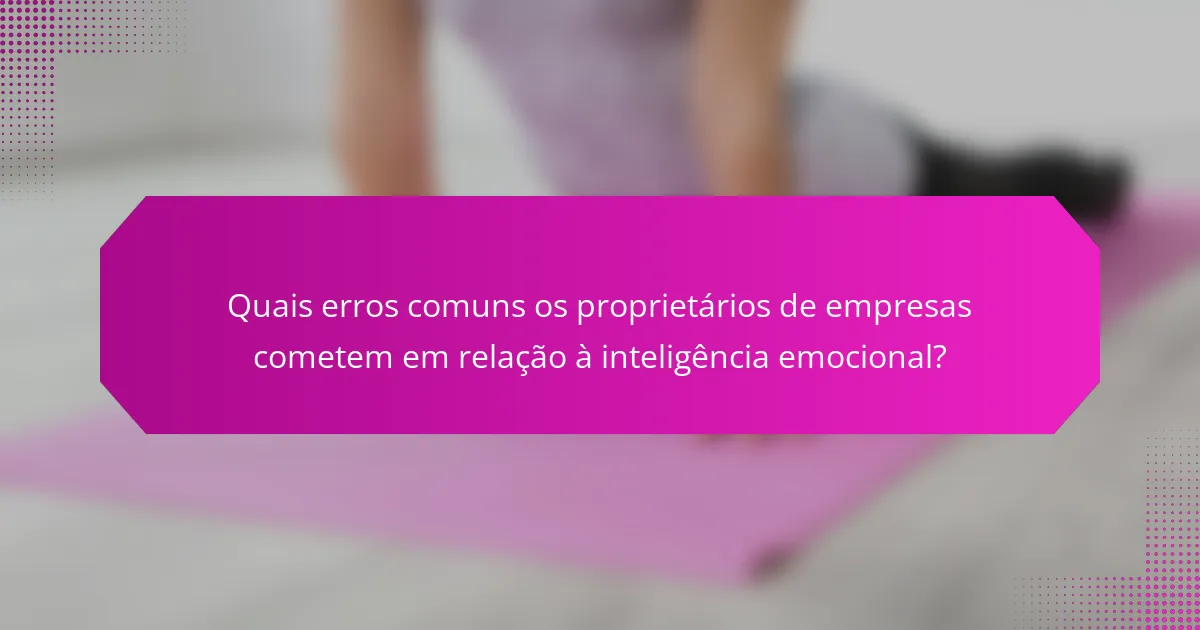 Quais erros comuns os proprietários de empresas cometem em relação à inteligência emocional?