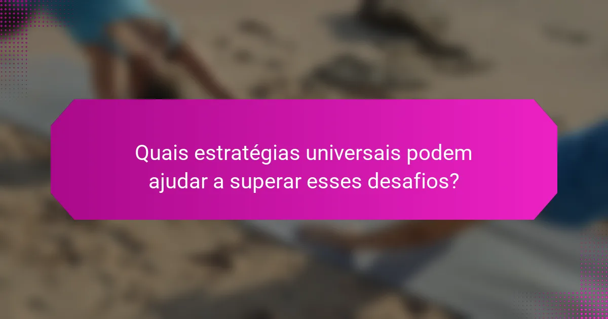 Quais estratégias universais podem ajudar a superar esses desafios?