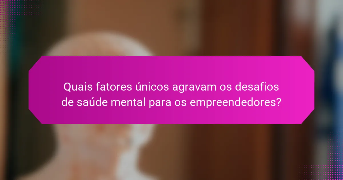 Quais fatores únicos agravam os desafios de saúde mental para os empreendedores?