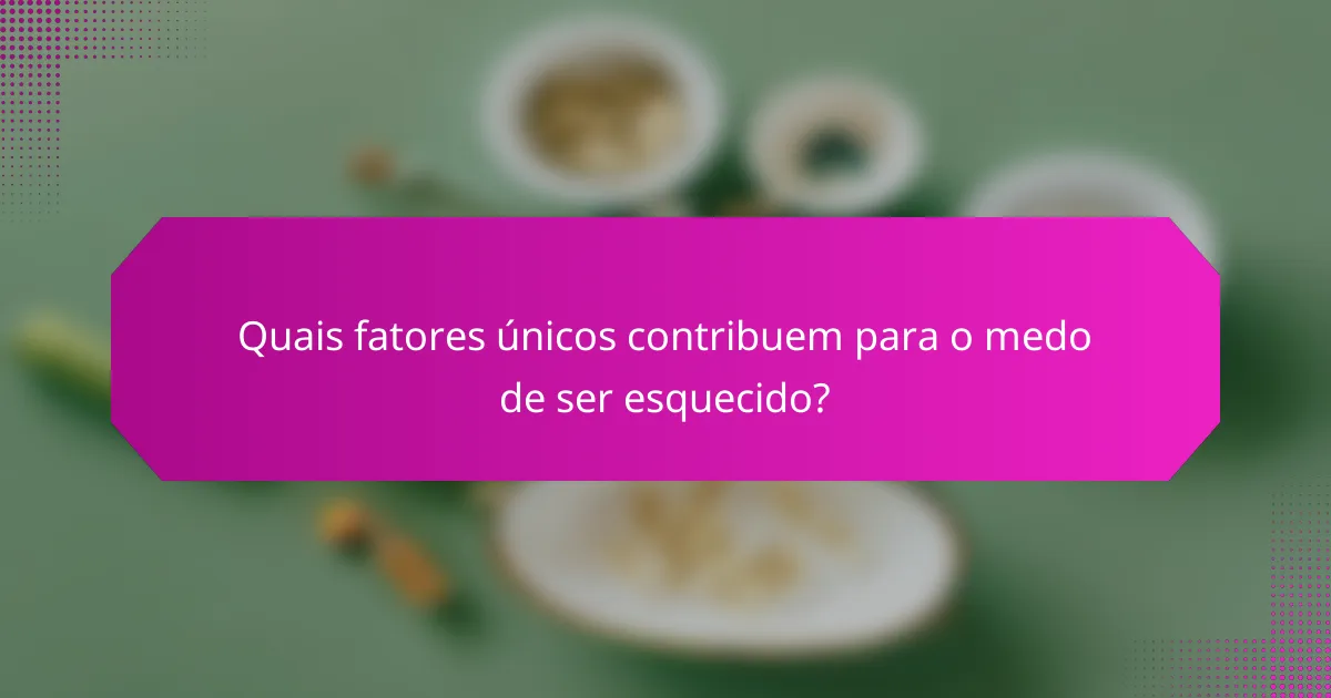 Quais fatores únicos contribuem para o medo de ser esquecido?