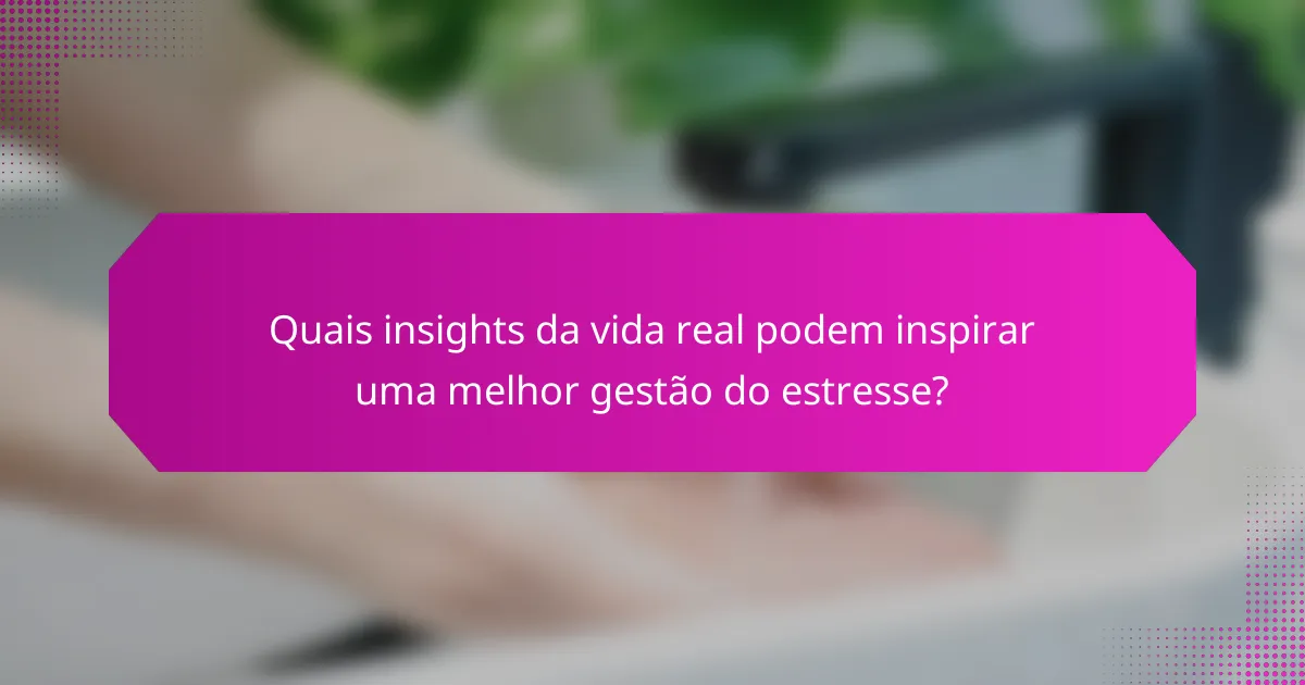 Quais insights da vida real podem inspirar uma melhor gestão do estresse?