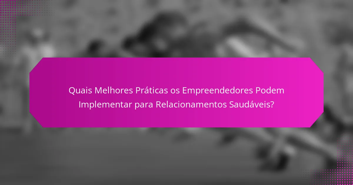 Quais Melhores Práticas os Empreendedores Podem Implementar para Relacionamentos Saudáveis?