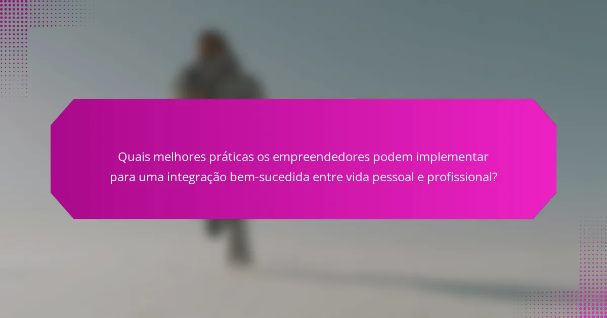 Quais melhores práticas os empreendedores podem implementar para uma integração bem-sucedida entre vida pessoal e profissional?
