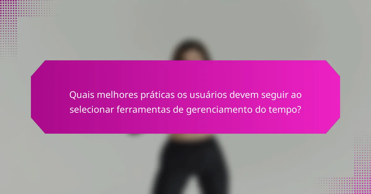 Quais melhores práticas os usuários devem seguir ao selecionar ferramentas de gerenciamento do tempo?
