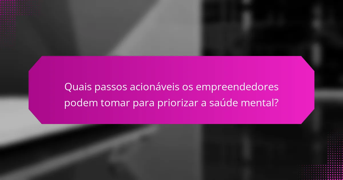 Quais passos acionáveis os empreendedores podem tomar para priorizar a saúde mental?