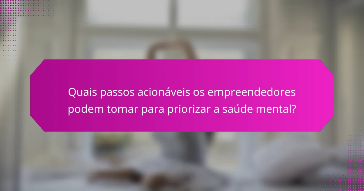 Quais passos acionáveis os empreendedores podem tomar para priorizar a saúde mental?