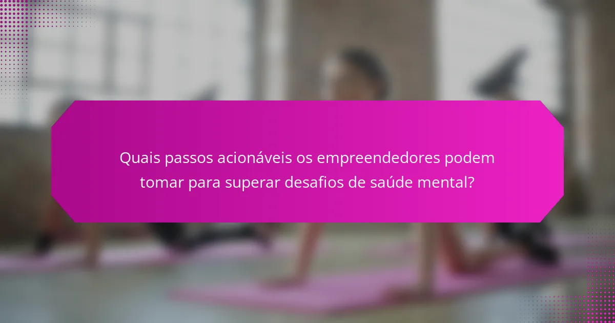 Quais passos acionáveis os empreendedores podem tomar para superar desafios de saúde mental?