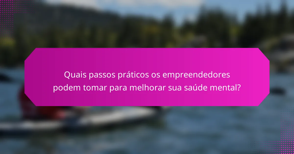 Quais passos práticos os empreendedores podem tomar para melhorar sua saúde mental?