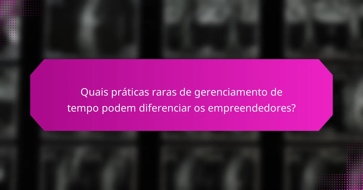 Quais práticas raras de gerenciamento de tempo podem diferenciar os empreendedores?