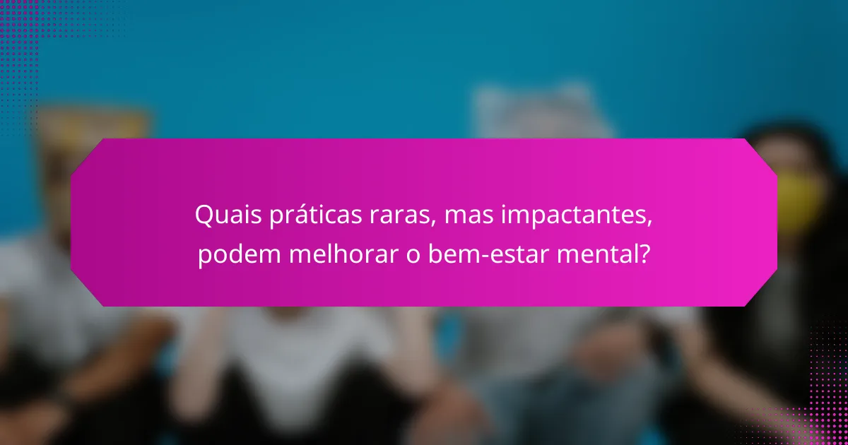 Quais práticas raras, mas impactantes, podem melhorar o bem-estar mental?