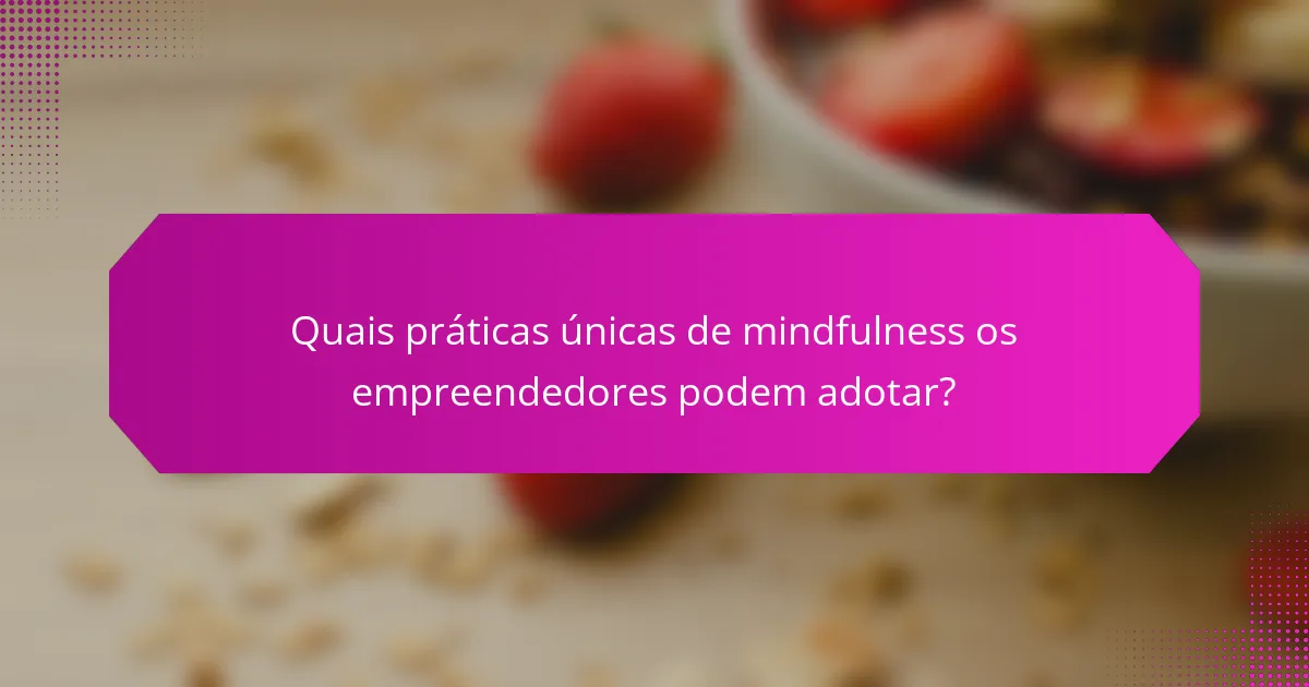 Quais práticas únicas de mindfulness os empreendedores podem adotar?