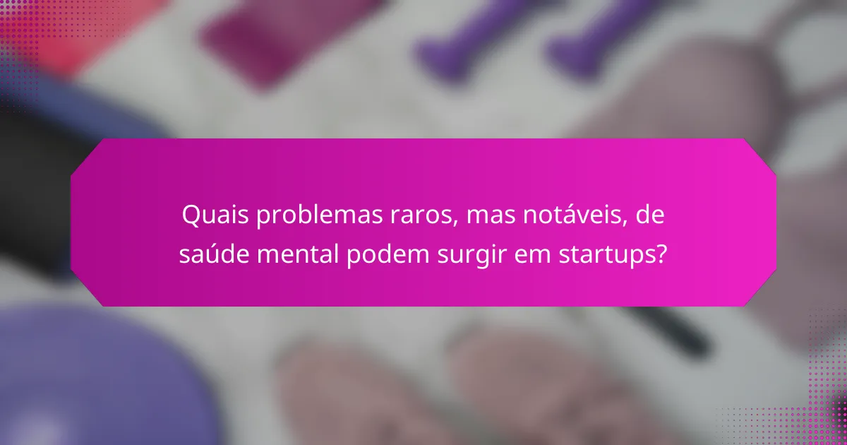 Quais problemas raros, mas notáveis, de saúde mental podem surgir em startups?