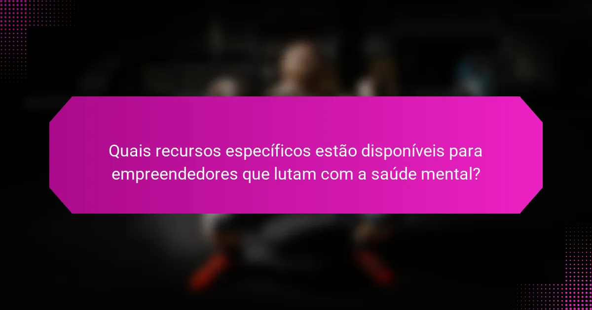 Quais recursos específicos estão disponíveis para empreendedores que lutam com a saúde mental?