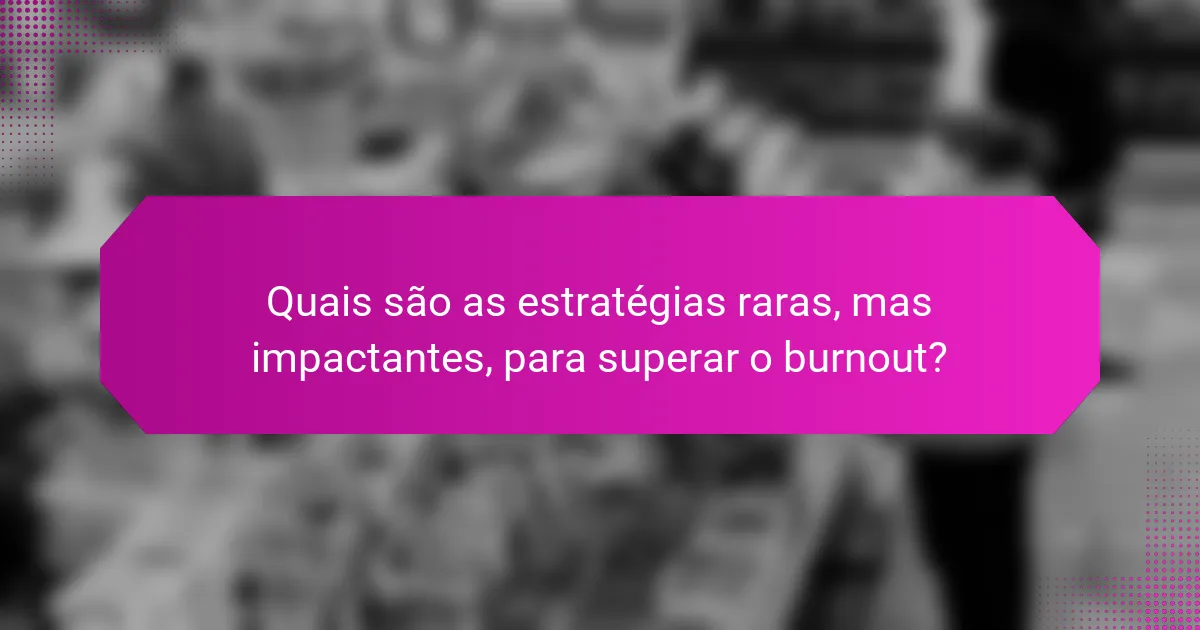 Quais são as estratégias raras, mas impactantes, para superar o burnout?