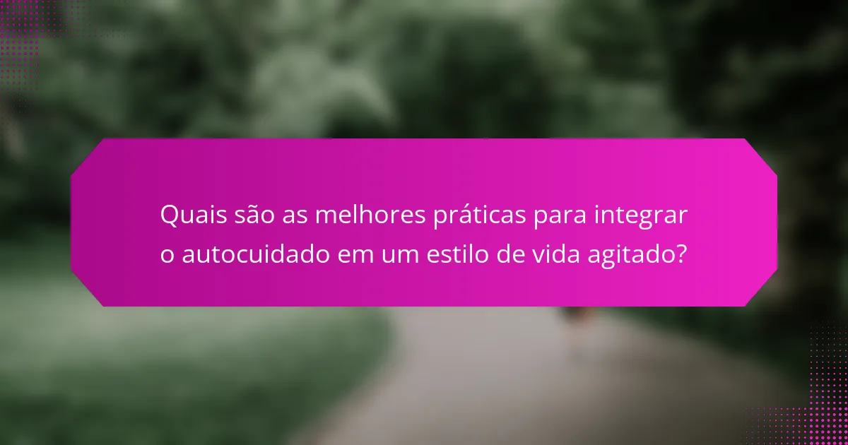 Quais são as melhores práticas para integrar o autocuidado em um estilo de vida agitado?