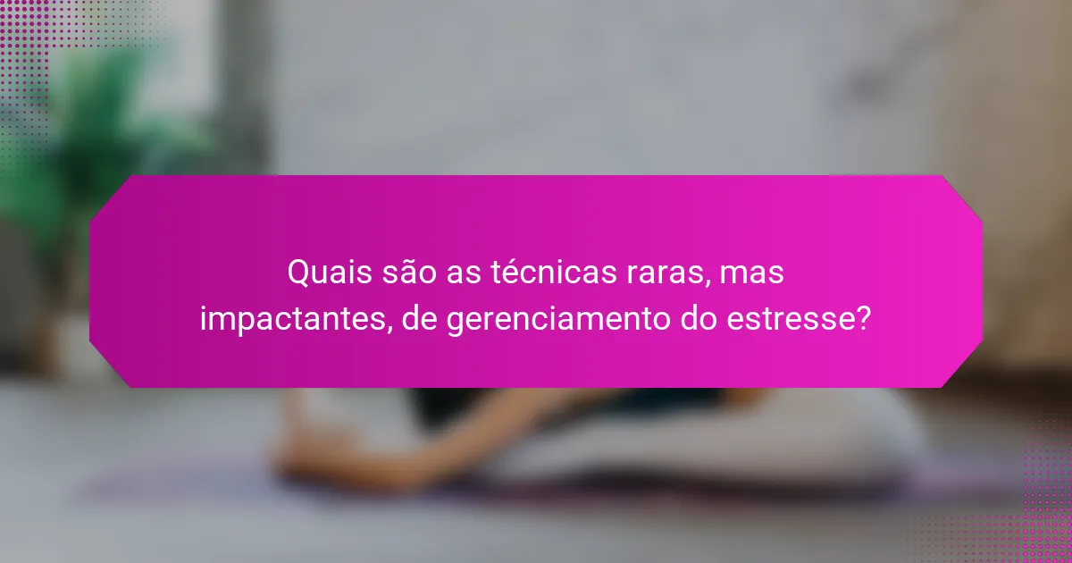 Quais são as técnicas raras, mas impactantes, de gerenciamento do estresse?