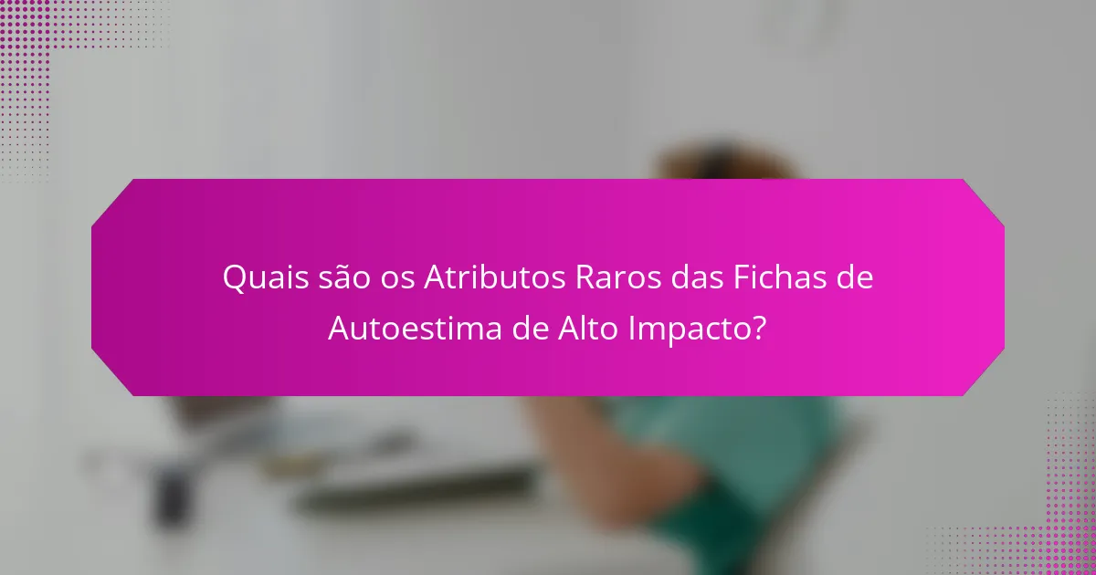 Quais são os Atributos Raros das Fichas de Autoestima de Alto Impacto?