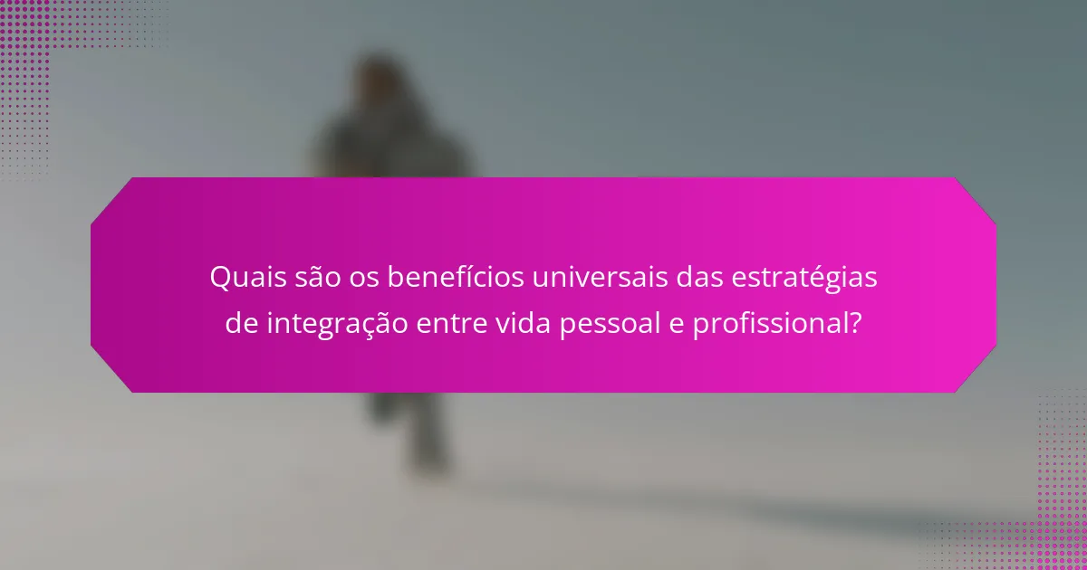 Quais são os benefícios universais das estratégias de integração entre vida pessoal e profissional?