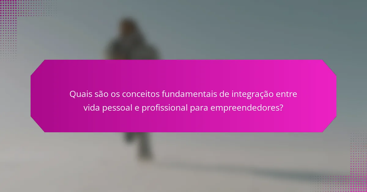 Quais são os conceitos fundamentais de integração entre vida pessoal e profissional para empreendedores?