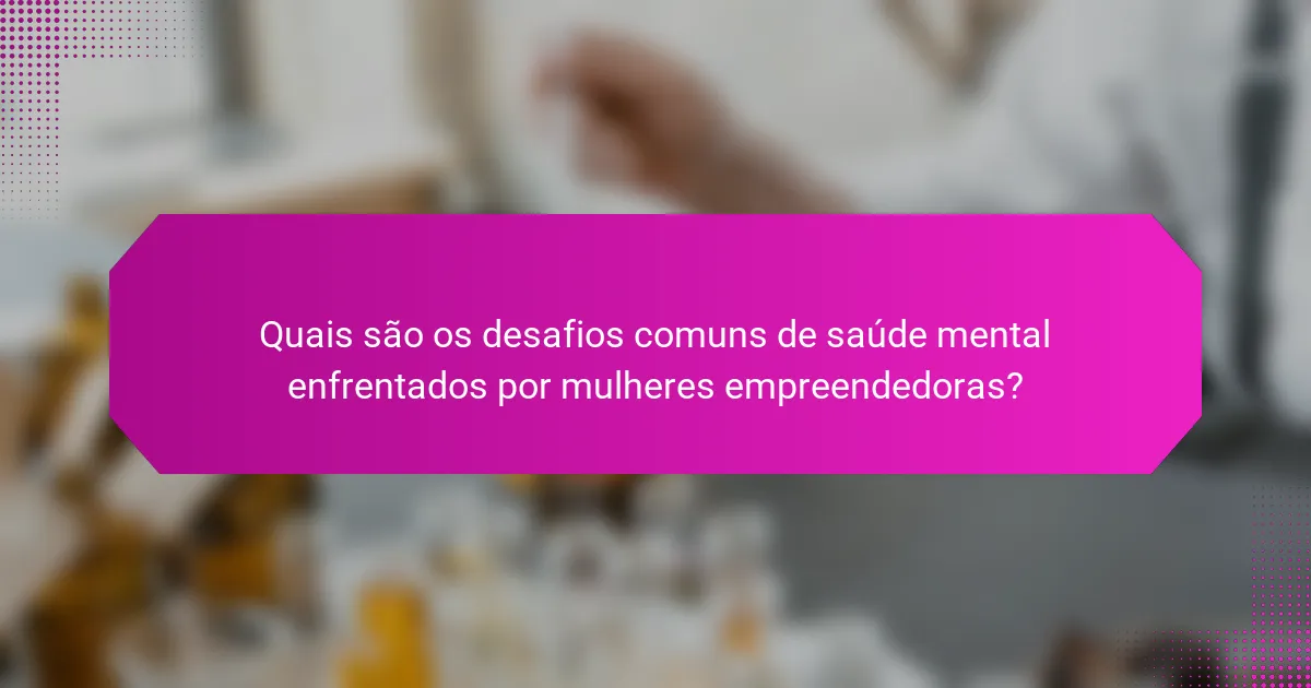 Quais são os desafios comuns de saúde mental enfrentados por mulheres empreendedoras?