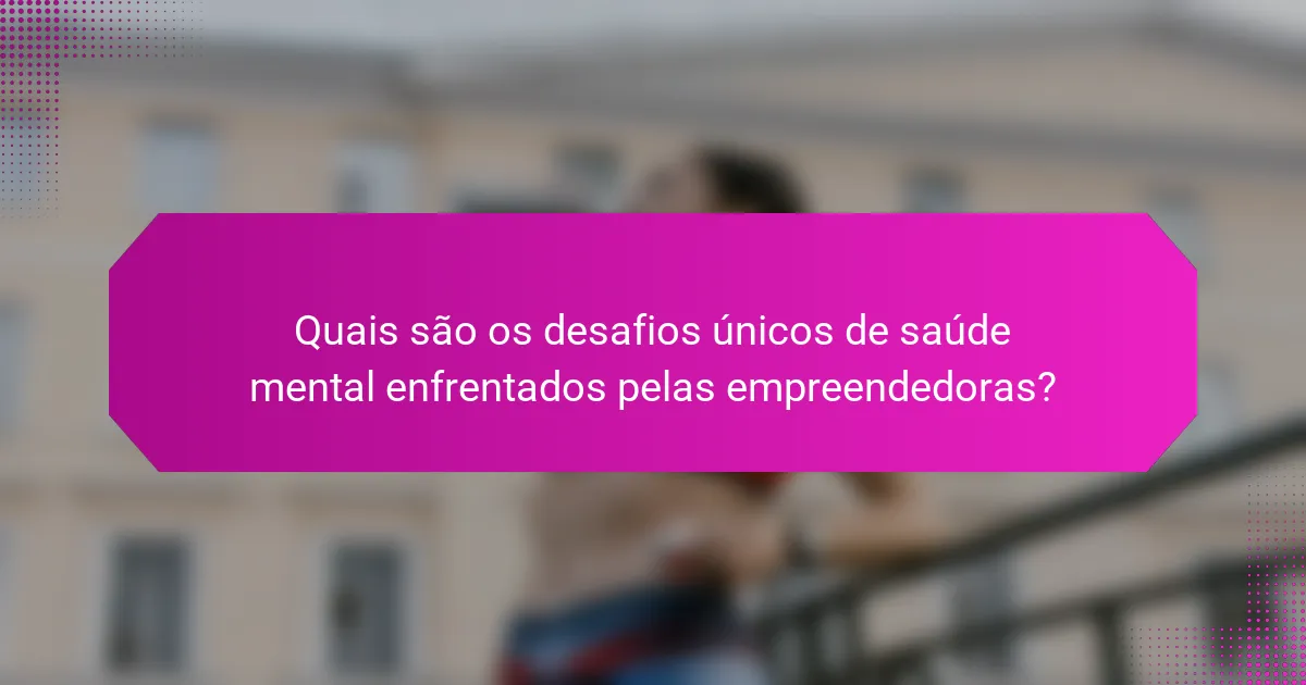 Quais são os desafios únicos de saúde mental enfrentados pelas empreendedoras?