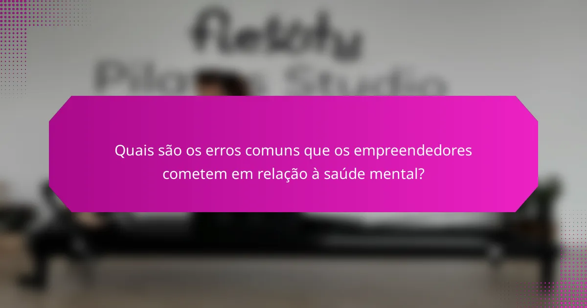 Quais são os erros comuns que os empreendedores cometem em relação à saúde mental?
