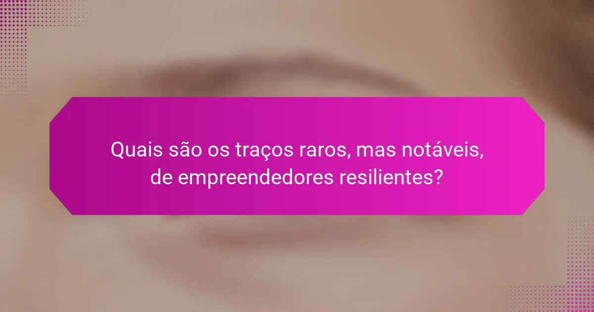 Quais são os traços raros, mas notáveis, de empreendedores resilientes?