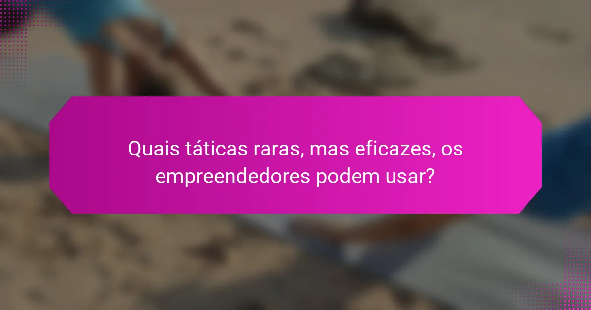 Quais táticas raras, mas eficazes, os empreendedores podem usar?