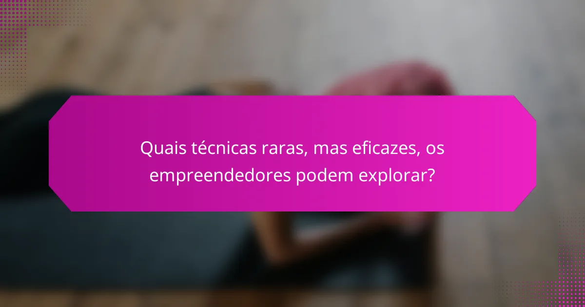 Quais técnicas raras, mas eficazes, os empreendedores podem explorar?