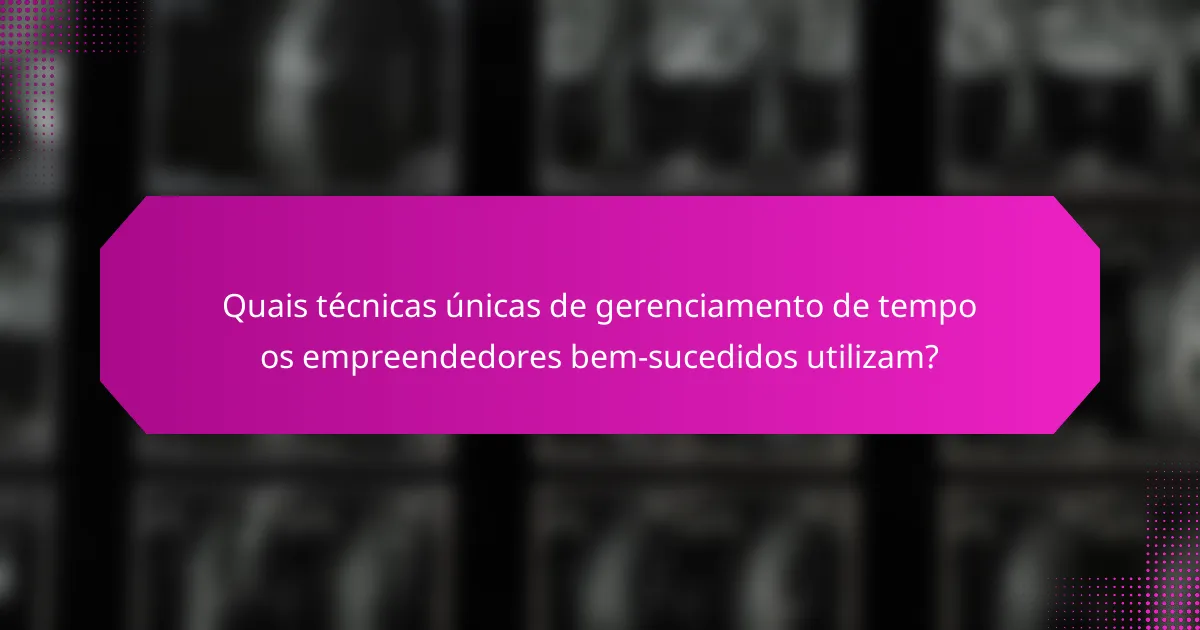 Quais técnicas únicas de gerenciamento de tempo os empreendedores bem-sucedidos utilizam?