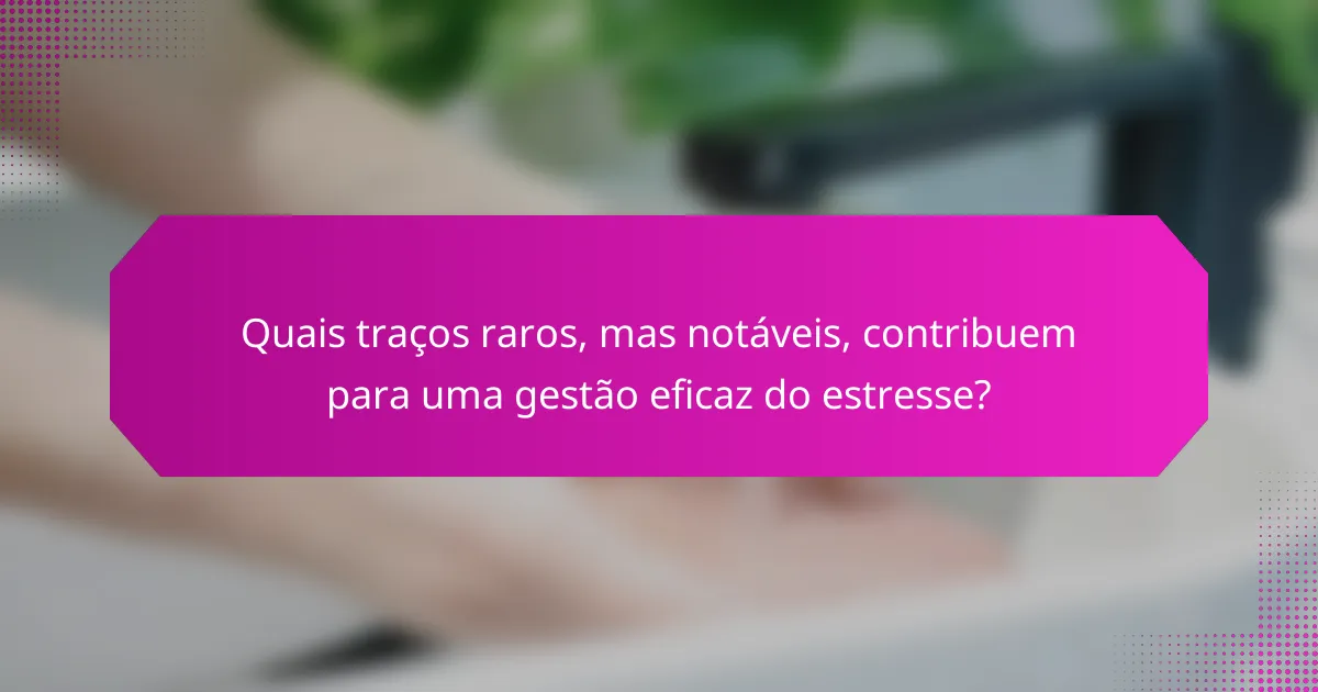 Quais traços raros, mas notáveis, contribuem para uma gestão eficaz do estresse?