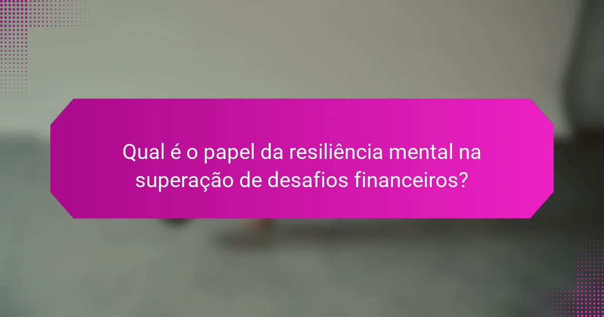 Qual é o papel da resiliência mental na superação de desafios financeiros?