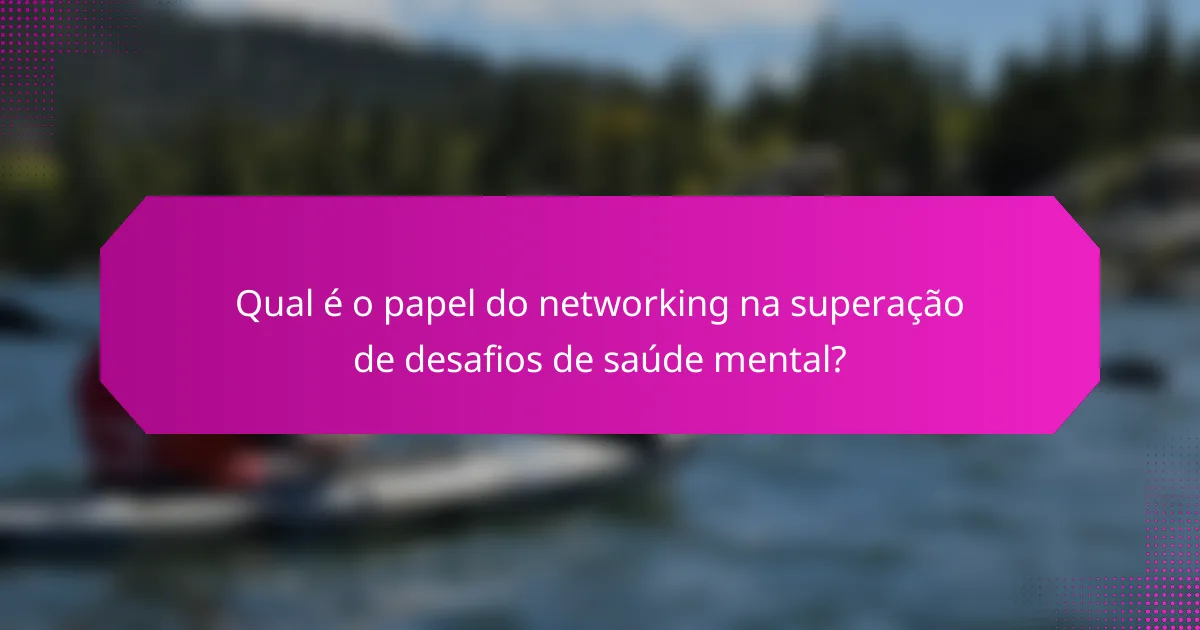Qual é o papel do networking na superação de desafios de saúde mental?